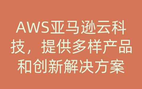 AWS亚马逊云科技，提供多样产品和创新解决方案