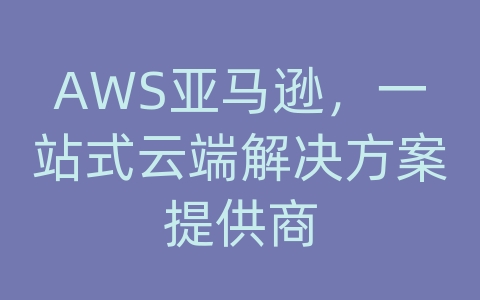 AWS亚马逊，一站式云端解决方案提供商