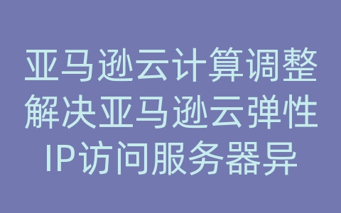 亚马逊云计算调整解决亚马逊云弹性IP访问服务器异常