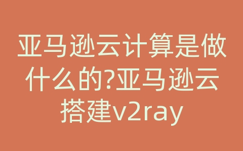 亚马逊云计算是做什么的?亚马逊云搭建v2ray