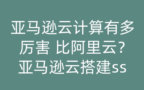 亚马逊云计算有多厉害 比阿里云？亚马逊云搭建ssr教程