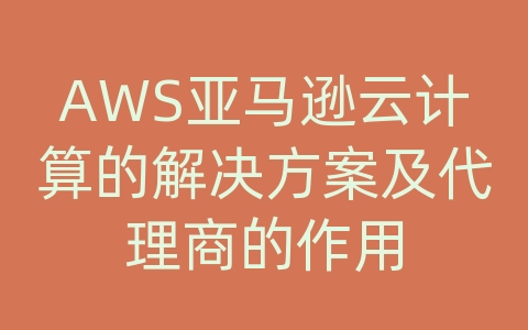 AWS亚马逊云计算的解决方案及代理商的作用