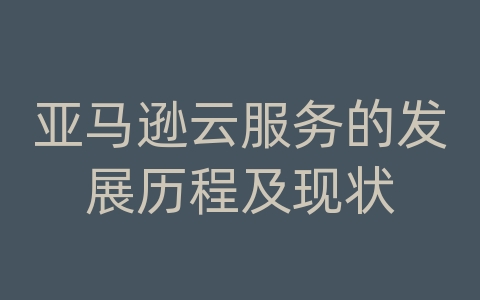 亚马逊云服务的发展历程及现状