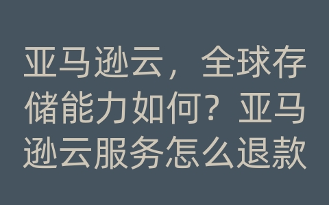 亚马逊云，全球存储能力如何？亚马逊云服务怎么退款？