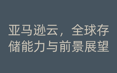 亚马逊云，全球存储能力与前景展望