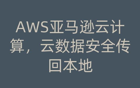 AWS亚马逊云计算，云数据安全传回本地