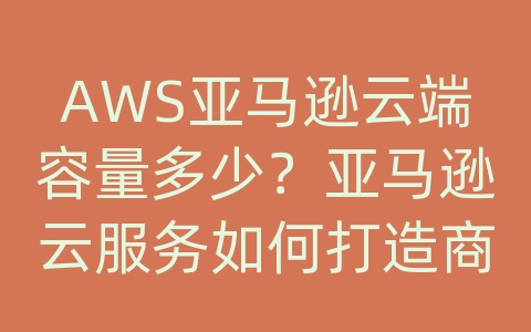 AWS亚马逊云端容量多少？亚马逊云服务如何打造商家账号？