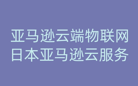 亚马逊云端物联网日本亚马逊云服务