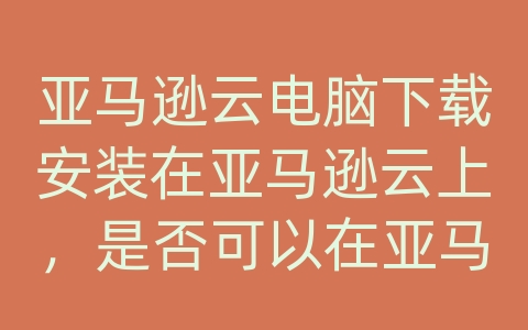 亚马逊云电脑下载安装在亚马逊云上，是否可以在亚马逊店铺上注册？