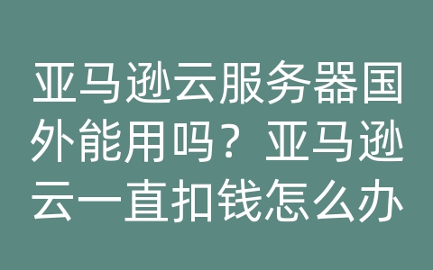 亚马逊云服务器国外能用吗？亚马逊云一直扣钱怎么办啊？