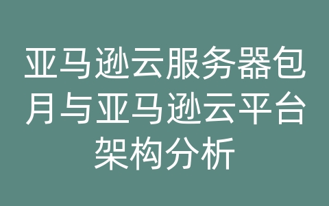 亚马逊云服务器包月与亚马逊云平台架构分析