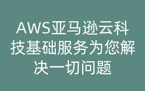 AWS亚马逊云科技基础服务为您解决一切问题