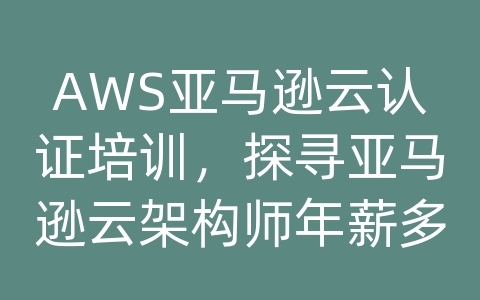 AWS亚马逊云认证培训，探寻亚马逊云架构师年薪多少钱