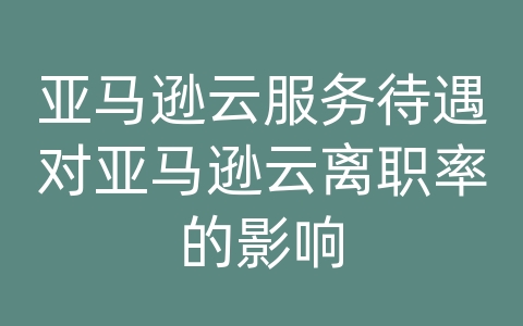 亚马逊云服务待遇对亚马逊云离职率的影响