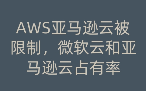 AWS亚马逊云被限制，微软云和亚马逊云占有率