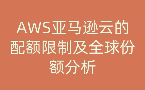 AWS亚马逊云的配额限制及全球份额分析