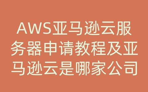 AWS亚马逊云服务器申请教程及亚马逊云是哪家公司的品牌