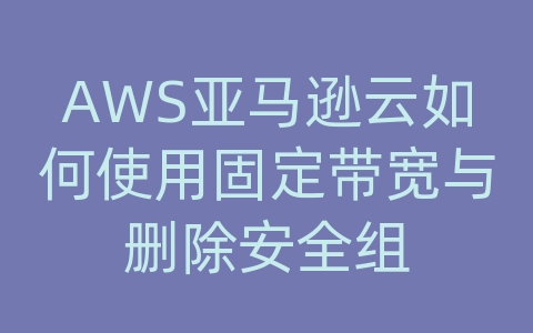 AWS亚马逊云如何使用固定带宽与删除安全组