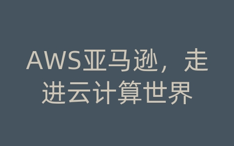 AWS亚马逊，走进云计算世界