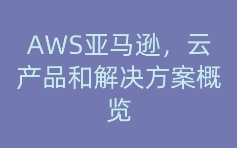 AWS亚马逊，云产品和解决方案概览