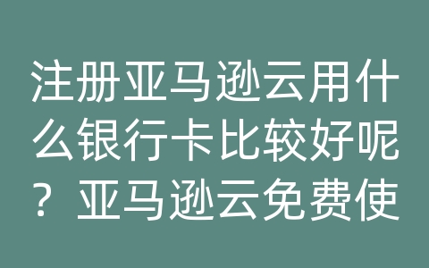 注册亚马逊云用什么银行卡比较好呢？亚马逊云免费使用一年