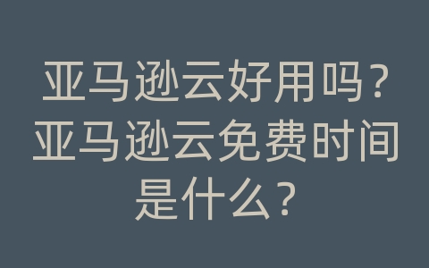 亚马逊云好用吗？亚马逊云免费时间是什么？