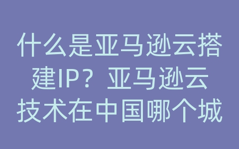 什么是亚马逊云搭建IP？亚马逊云技术在中国哪个城市有公司招聘