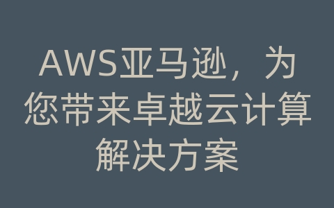 AWS亚马逊，为您带来卓越云计算解决方案