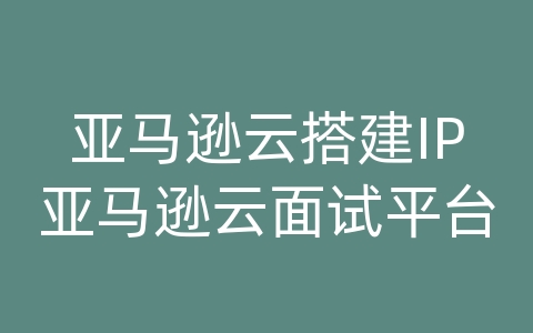 亚马逊云搭建IP亚马逊云面试平台