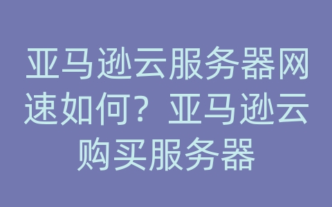 亚马逊云服务器网速如何？亚马逊云购买服务器