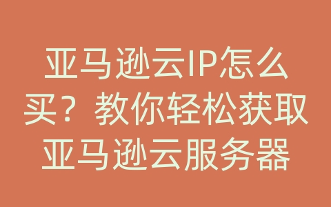 亚马逊云IP怎么买？教你轻松获取亚马逊云服务器