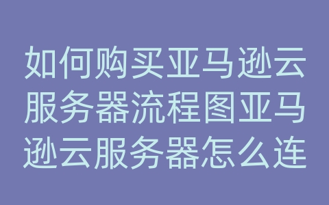 如何购买亚马逊云服务器流程图亚马逊云服务器怎么连接