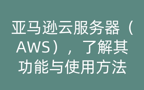 亚马逊云服务器（AWS），了解其功能与使用方法