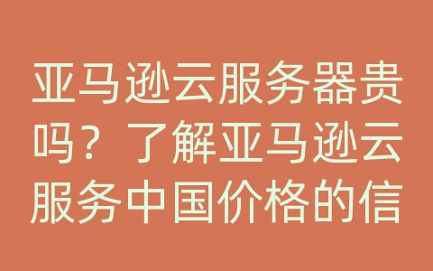 亚马逊云服务器贵吗？了解亚马逊云服务中国价格的信息