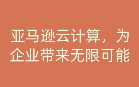 亚马逊云计算，为企业带来无限可能