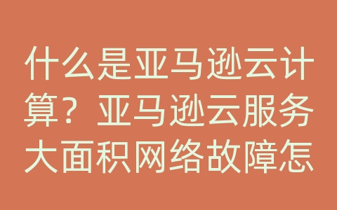 什么是亚马逊云计算？亚马逊云服务大面积网络故障怎么回事