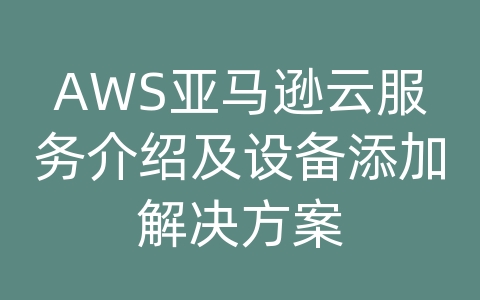 AWS亚马逊云服务介绍及设备添加解决方案