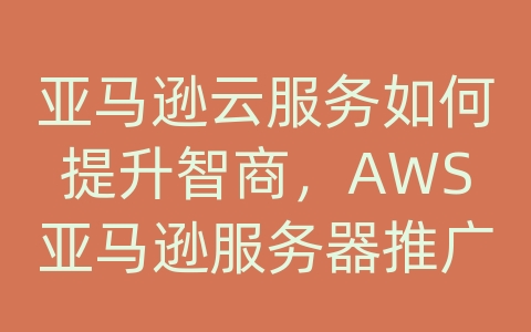 亚马逊云服务如何提升智商，AWS亚马逊服务器推广方案