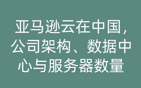 亚马逊云在中国，公司架构、数据中心与服务器数量