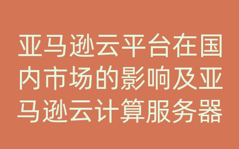 亚马逊云平台在国内市场的影响及亚马逊云计算服务器在何处