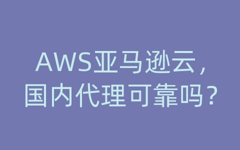 AWS亚马逊云，国内代理可靠吗？