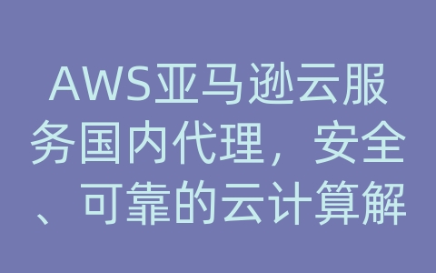 AWS亚马逊云服务国内代理，安全、可靠的云计算解决方案