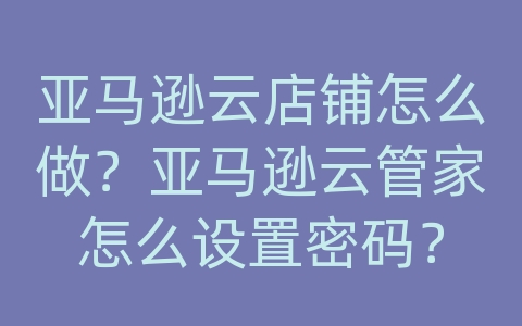 亚马逊云店铺怎么做？亚马逊云管家怎么设置密码？