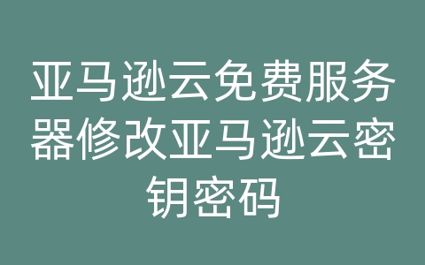 亚马逊云免费服务器修改亚马逊云密钥密码