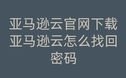 亚马逊云官网下载亚马逊云怎么找回密码