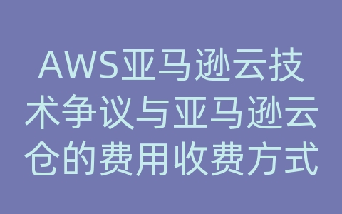 AWS亚马逊云技术争议与亚马逊云仓的费用收费方式