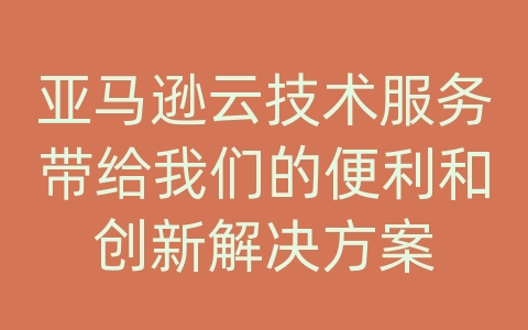 亚马逊云技术服务带给我们的便利和创新解决方案