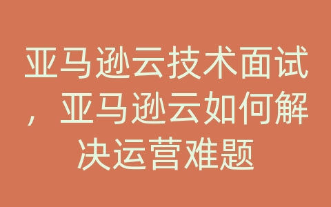 亚马逊云技术面试，亚马逊云如何解决运营难题