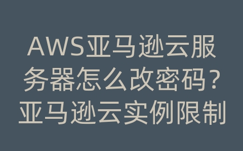 AWS亚马逊云服务器怎么改密码？亚马逊云实例限制在哪看