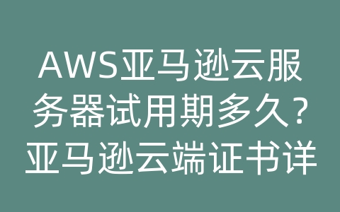 AWS亚马逊云服务器试用期多久？亚马逊云端证书详解